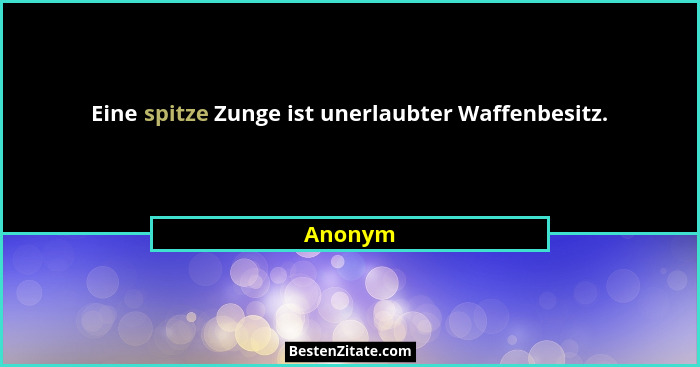 Eine spitze Zunge ist unerlaubter Waffenbesitz.... - Anonym