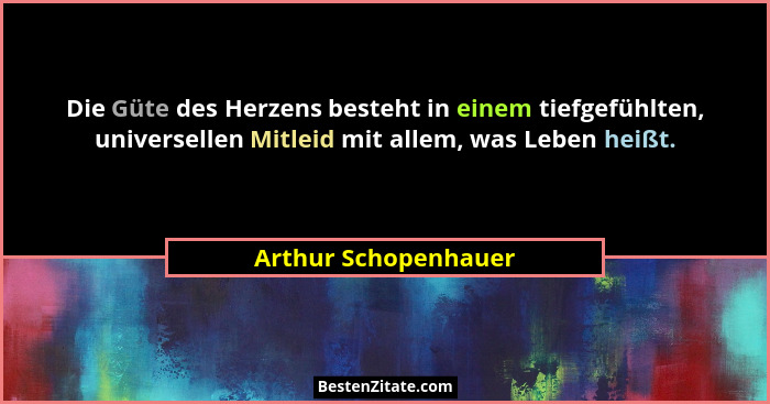 Die Güte des Herzens besteht in einem tiefgefühlten, universellen Mitleid mit allem, was Leben heißt.... - Arthur Schopenhauer