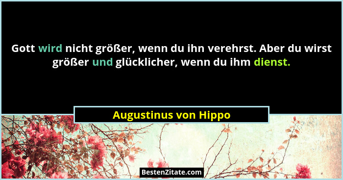 Gott wird nicht größer, wenn du ihn verehrst. Aber du wirst größer und glücklicher, wenn du ihm dienst.... - Augustinus von Hippo