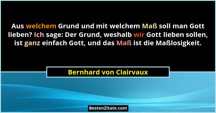 Aus welchem Grund und mit welchem Maß soll man Gott lieben? Ich sage: Der Grund, weshalb wir Gott lieben sollen, ist ganz ein... - Bernhard von Clairvaux