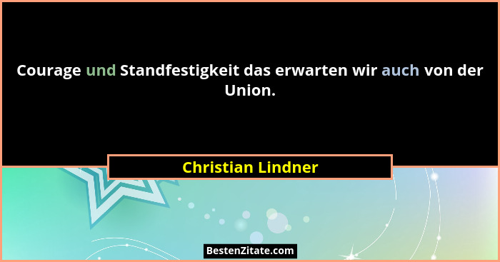Courage und Standfestigkeit das erwarten wir auch von der Union.... - Christian Lindner