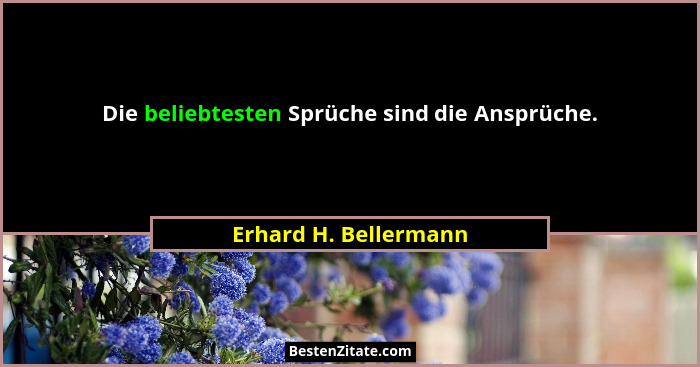 Die beliebtesten Sprüche sind die Ansprüche.... - Erhard H. Bellermann