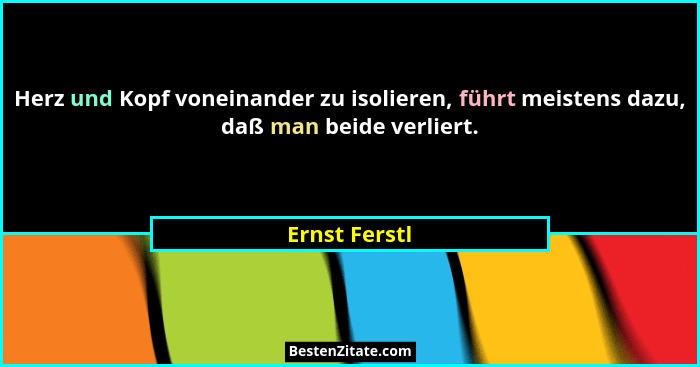 Herz und Kopf voneinander zu isolieren, führt meistens dazu, daß man beide verliert.... - Ernst Ferstl