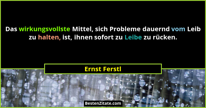 Das wirkungsvollste Mittel, sich Probleme dauernd vom Leib zu halten, ist, ihnen sofort zu Leibe zu rücken.... - Ernst Ferstl