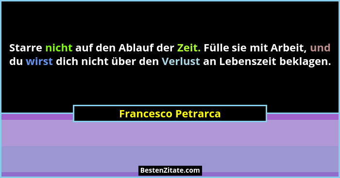Starre nicht auf den Ablauf der Zeit. Fülle sie mit Arbeit, und du wirst dich nicht über den Verlust an Lebenszeit beklagen.... - Francesco Petrarca