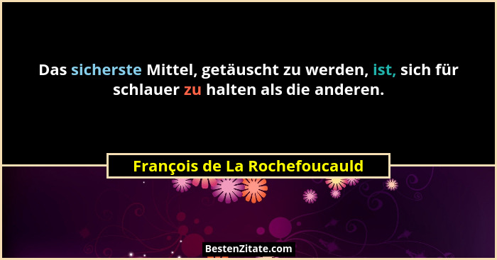 Das sicherste Mittel, getäuscht zu werden, ist, sich für schlauer zu halten als die anderen.... - François de La Rochefoucauld
