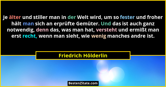 Je älter und stiller man in der Welt wird, um so fester und froher hält man sich an erprüfte Gemüter. Und das ist auch ganz notw... - Friedrich Hölderlin