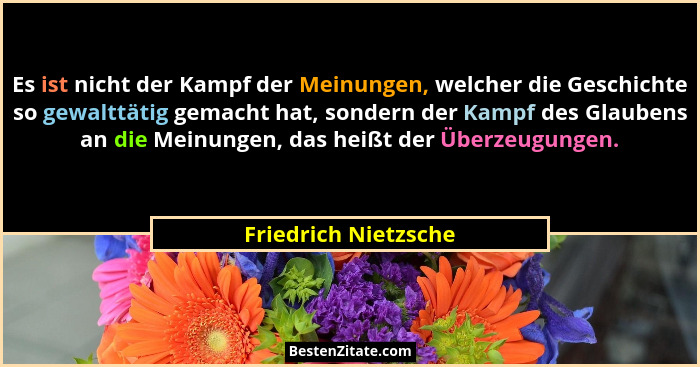 Es ist nicht der Kampf der Meinungen, welcher die Geschichte so gewalttätig gemacht hat, sondern der Kampf des Glaubens an die M... - Friedrich Nietzsche