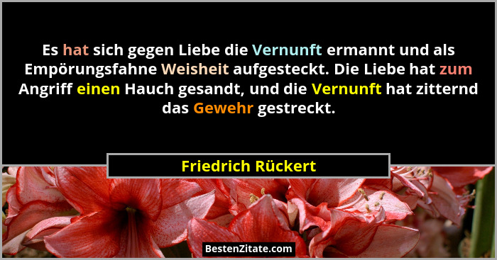 Es hat sich gegen Liebe die Vernunft ermannt und als Empörungsfahne Weisheit aufgesteckt. Die Liebe hat zum Angriff einen Hauch ge... - Friedrich Rückert
