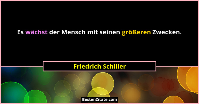 Es wächst der Mensch mit seinen größeren Zwecken.... - Friedrich Schiller