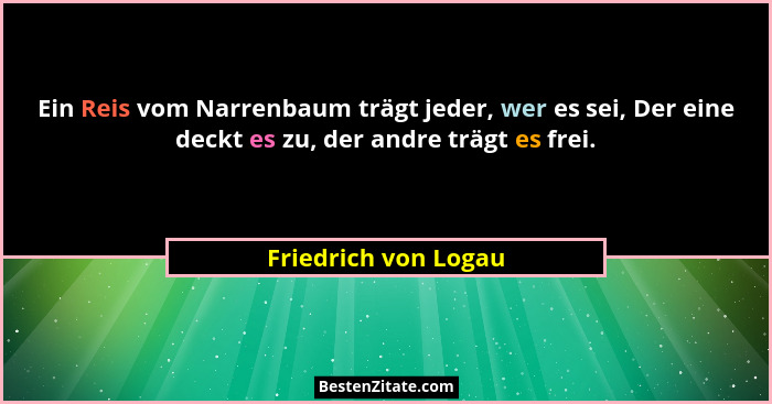 Ein Reis vom Narrenbaum trägt jeder, wer es sei, Der eine deckt es zu, der andre trägt es frei.... - Friedrich von Logau