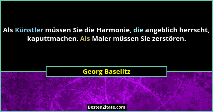 Als Künstler müssen Sie die Harmonie, die angeblich herrscht, kaputtmachen. Als Maler müssen Sie zerstören.... - Georg Baselitz