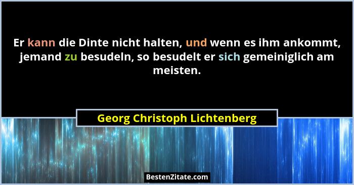 Er kann die Dinte nicht halten, und wenn es ihm ankommt, jemand zu besudeln, so besudelt er sich gemeiniglich am meisten... - Georg Christoph Lichtenberg