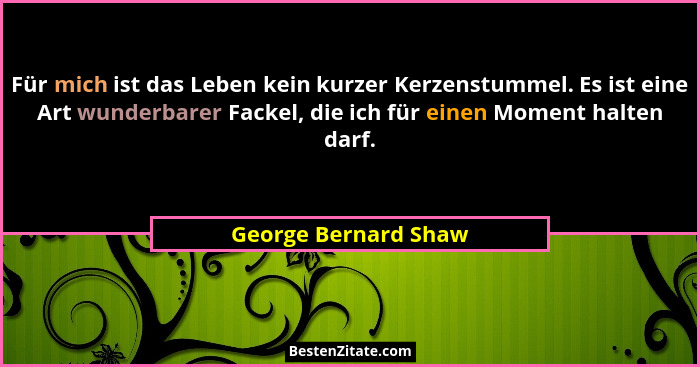 Für mich ist das Leben kein kurzer Kerzenstummel. Es ist eine Art wunderbarer Fackel, die ich für einen Moment halten darf.... - George Bernard Shaw