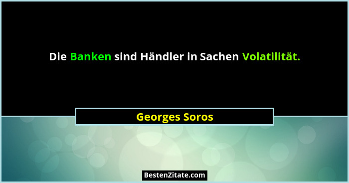 Die Banken sind Händler in Sachen Volatilität.... - Georges Soros