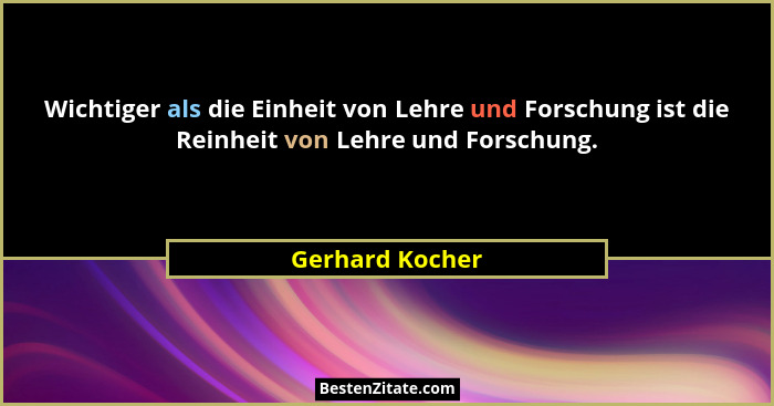 Wichtiger als die Einheit von Lehre und Forschung ist die Reinheit von Lehre und Forschung.... - Gerhard Kocher
