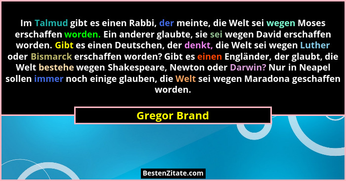 Im Talmud gibt es einen Rabbi, der meinte, die Welt sei wegen Moses erschaffen worden. Ein anderer glaubte, sie sei wegen David erschaf... - Gregor Brand
