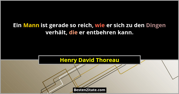 Ein Mann ist gerade so reich, wie er sich zu den Dingen verhält, die er entbehren kann.... - Henry David Thoreau