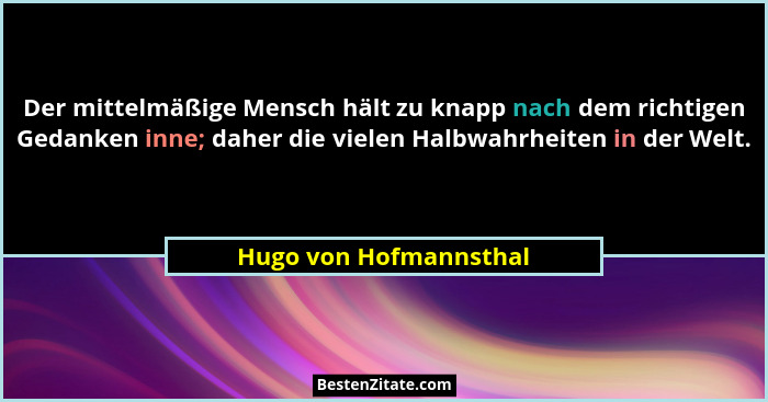 Der mittelmäßige Mensch hält zu knapp nach dem richtigen Gedanken inne; daher die vielen Halbwahrheiten in der Welt.... - Hugo von Hofmannsthal