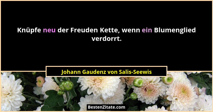 Knüpfe neu der Freuden Kette, wenn ein Blumenglied verdorrt.... - Johann Gaudenz von Salis-Seewis