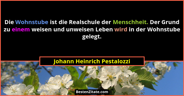 Die Wohnstube ist die Realschule der Menschheit. Der Grund zu einem weisen und unweisen Leben wird in der Wohnstube geleg... - Johann Heinrich Pestalozzi