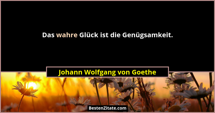 Das wahre Glück ist die Genügsamkeit.... - Johann Wolfgang von Goethe