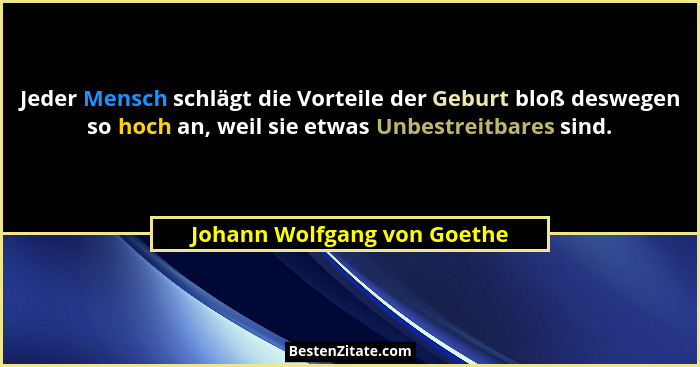Jeder Mensch schlägt die Vorteile der Geburt bloß deswegen so hoch an, weil sie etwas Unbestreitbares sind.... - Johann Wolfgang von Goethe