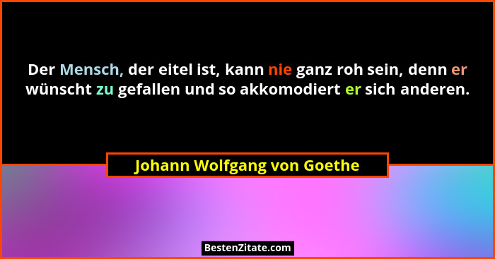 Der Mensch, der eitel ist, kann nie ganz roh sein, denn er wünscht zu gefallen und so akkomodiert er sich anderen.... - Johann Wolfgang von Goethe