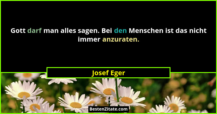 Gott darf man alles sagen. Bei den Menschen ist das nicht immer anzuraten.... - Josef Eger