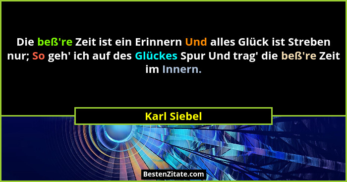 Die beß're Zeit ist ein Erinnern Und alles Glück ist Streben nur; So geh' ich auf des Glückes Spur Und trag' die beß're... - Karl Siebel