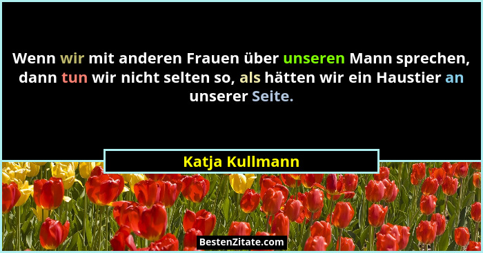 Wenn wir mit anderen Frauen über unseren Mann sprechen, dann tun wir nicht selten so, als hätten wir ein Haustier an unserer Seite.... - Katja Kullmann