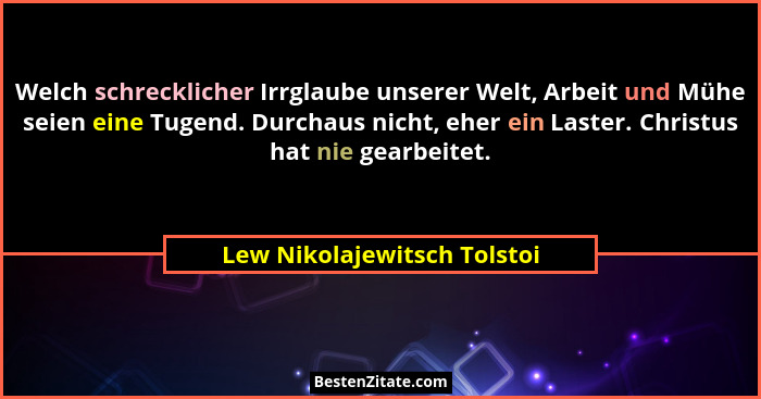 Welch schrecklicher Irrglaube unserer Welt, Arbeit und Mühe seien eine Tugend. Durchaus nicht, eher ein Laster. Christus... - Lew Nikolajewitsch Tolstoi