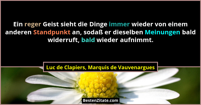 Ein reger Geist sieht die Dinge immer wieder von einem anderen Standpunkt an, sodaß er dieselben Meinungen... - Luc de Clapiers, Marquis de Vauvenargues
