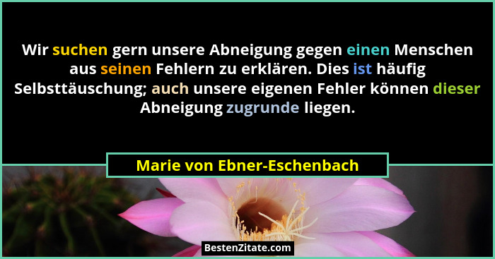 Wir suchen gern unsere Abneigung gegen einen Menschen aus seinen Fehlern zu erklären. Dies ist häufig Selbsttäuschung; au... - Marie von Ebner-Eschenbach