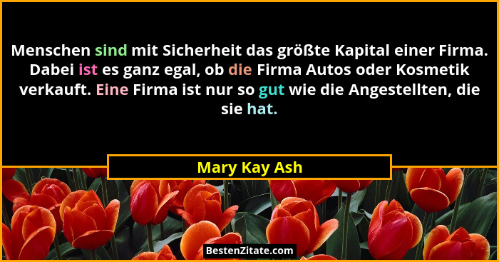 Menschen sind mit Sicherheit das größte Kapital einer Firma. Dabei ist es ganz egal, ob die Firma Autos oder Kosmetik verkauft. Eine Fi... - Mary Kay Ash
