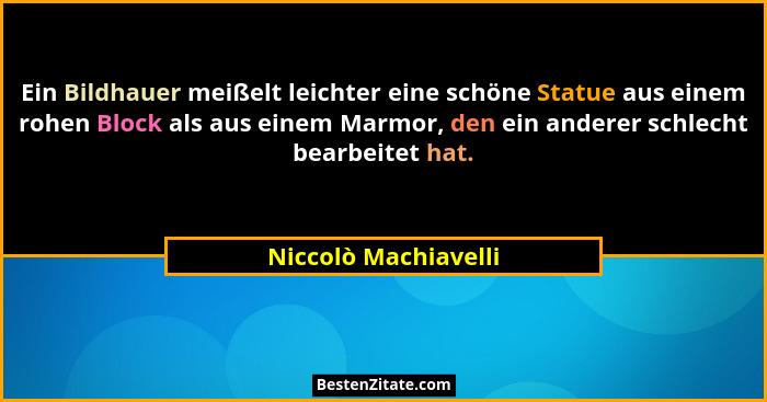 Ein Bildhauer meißelt leichter eine schöne Statue aus einem rohen Block als aus einem Marmor, den ein anderer schlecht bearbeite... - Niccolò Machiavelli