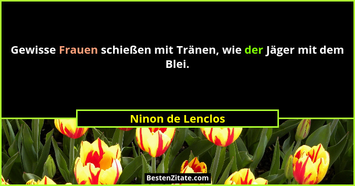 Gewisse Frauen schießen mit Tränen, wie der Jäger mit dem Blei.... - Ninon de Lenclos