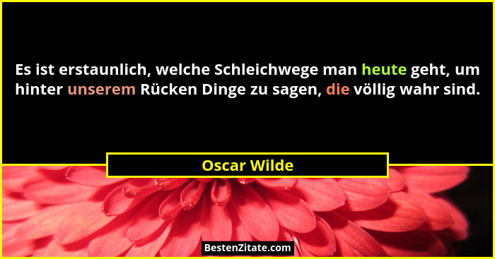 Es ist erstaunlich, welche Schleichwege man heute geht, um hinter unserem Rücken Dinge zu sagen, die völlig wahr sind.... - Oscar Wilde