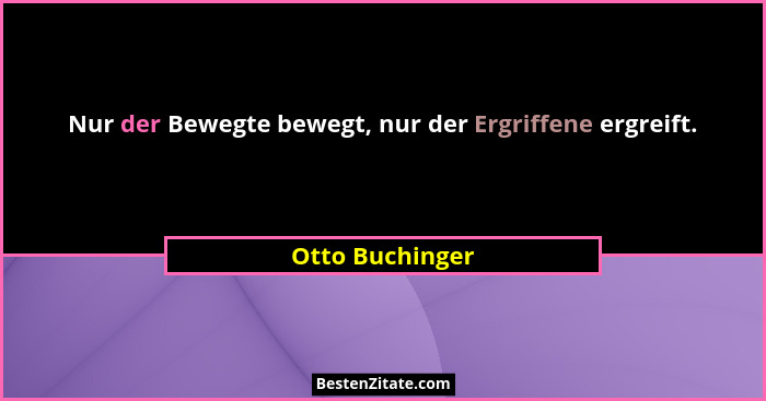 Nur der Bewegte bewegt, nur der Ergriffene ergreift.... - Otto Buchinger