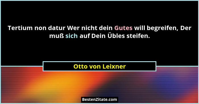 Tertium non datur Wer nicht dein Gutes will begreifen, Der muß sich auf Dein Übles steifen.... - Otto von Leixner