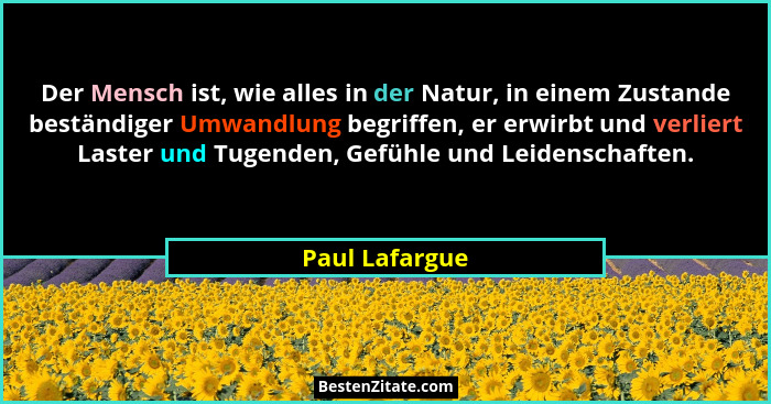 Der Mensch ist, wie alles in der Natur, in einem Zustande beständiger Umwandlung begriffen, er erwirbt und verliert Laster und Tugende... - Paul Lafargue