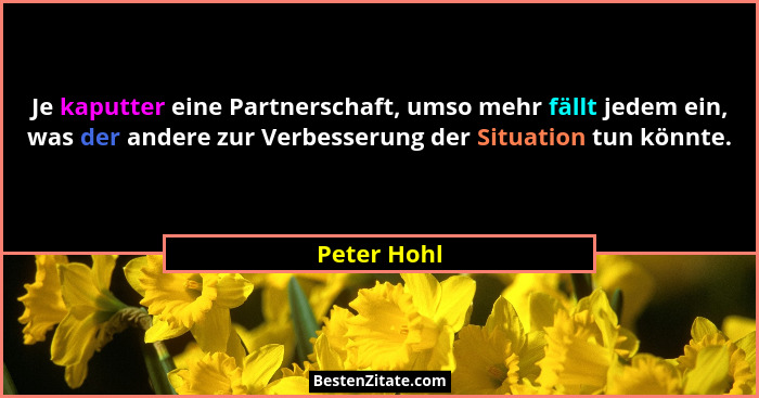 Je kaputter eine Partnerschaft, umso mehr fällt jedem ein, was der andere zur Verbesserung der Situation tun könnte.... - Peter Hohl