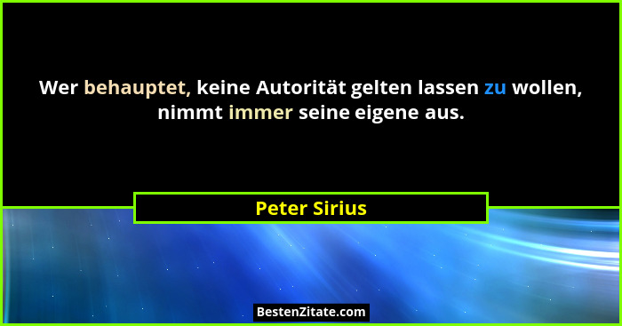 Wer behauptet, keine Autorität gelten lassen zu wollen, nimmt immer seine eigene aus.... - Peter Sirius