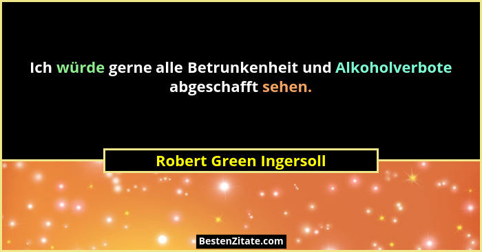Ich würde gerne alle Betrunkenheit und Alkoholverbote abgeschafft sehen.... - Robert Green Ingersoll