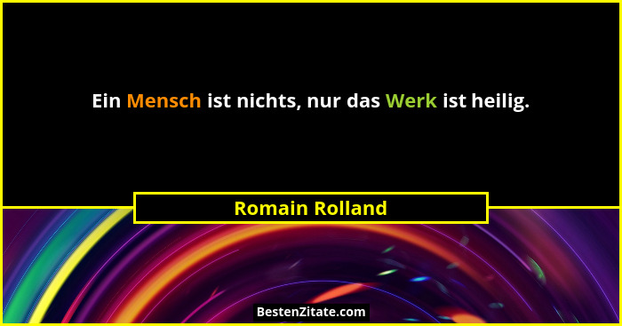 Ein Mensch ist nichts, nur das Werk ist heilig.... - Romain Rolland