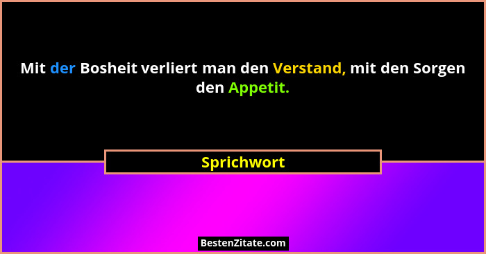 Mit der Bosheit verliert man den Verstand, mit den Sorgen den Appetit.... - Sprichwort