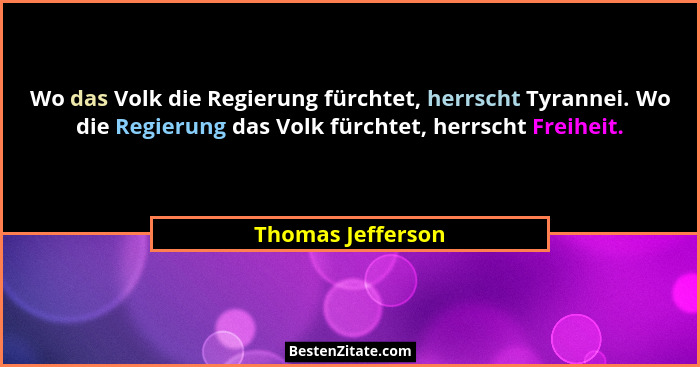 Wo das Volk die Regierung fürchtet, herrscht Tyrannei. Wo die Regierung das Volk fürchtet, herrscht Freiheit.... - Thomas Jefferson
