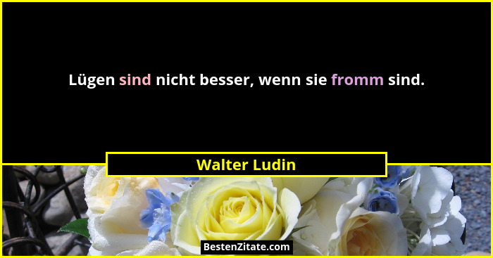 Lügen sind nicht besser, wenn sie fromm sind.... - Walter Ludin