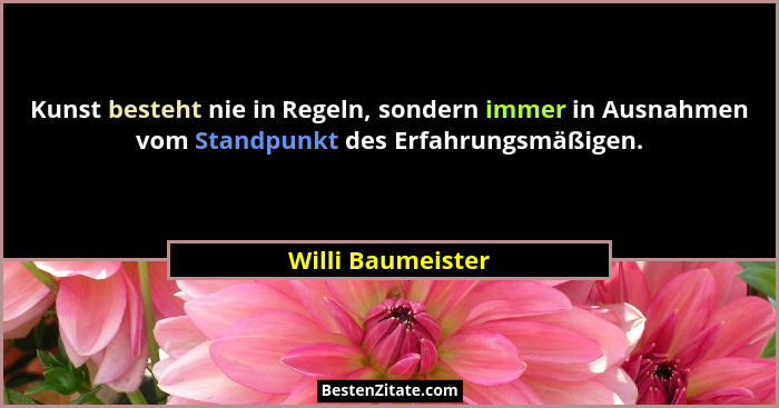 Kunst besteht nie in Regeln, sondern immer in Ausnahmen vom Standpunkt des Erfahrungsmäßigen.... - Willi Baumeister