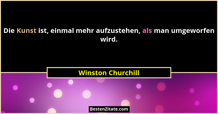Die Kunst ist, einmal mehr aufzustehen, als man umgeworfen wird.... - Winston Churchill